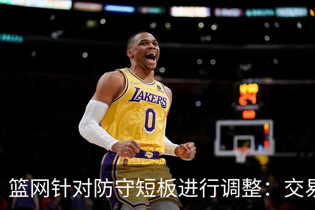 篮网针对防守短板进行调整：交易兰德尔与三项签约显成效