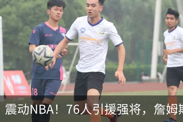 震动NBA！76人引援强将，詹姆斯喜上眉梢…